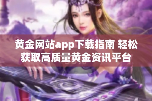 黄金网站app下载指南 轻松获取高质量黄金资讯平台