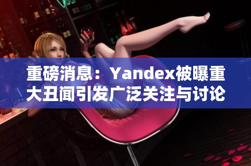 重磅消息：Yandex被曝重大丑闻引发广泛关注与讨论