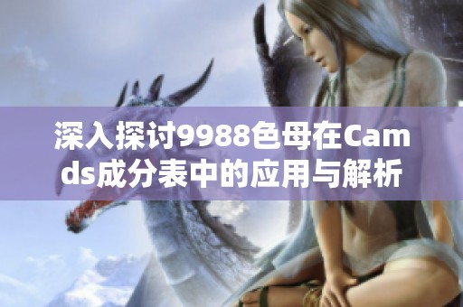 深入探讨9988色母在Camds成分表中的应用与解析