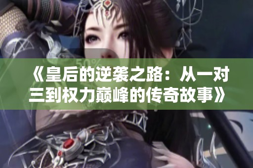 《皇后的逆袭之路：从一对三到权力巅峰的传奇故事》