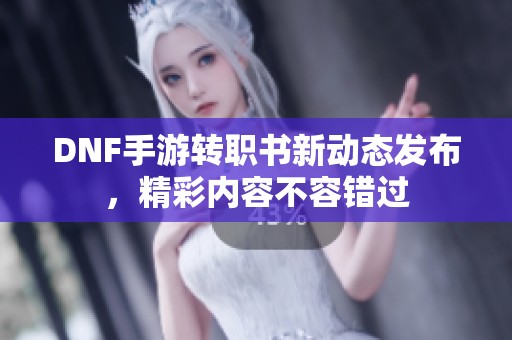 DNF手游转职书新动态发布，精彩内容不容错过