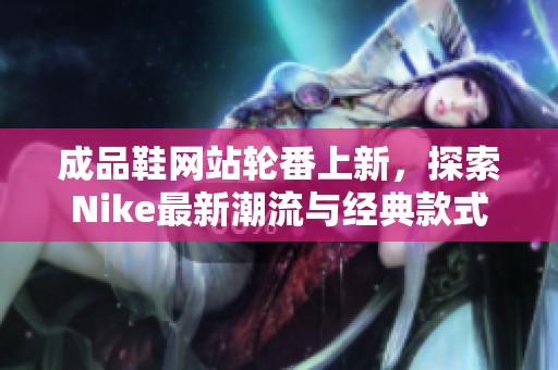 成品鞋网站轮番上新，探索Nike最新潮流与经典款式