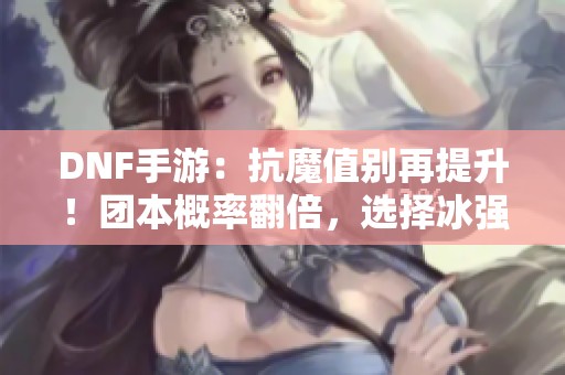 DNF手游：抗魔值别再提升！团本概率翻倍，选择冰强更优解！