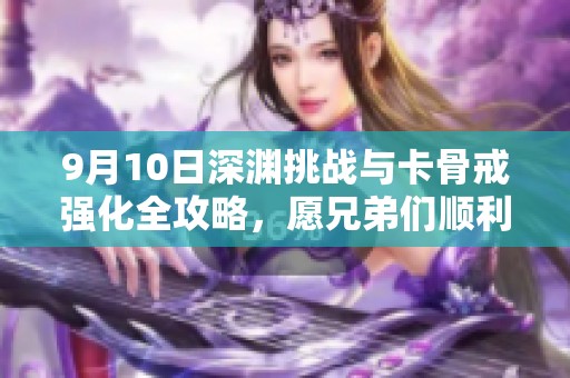 9月10日深渊挑战与卡骨戒强化全攻略，愿兄弟们顺利通关!