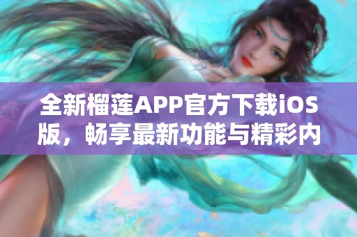 全新榴莲APP官方下载iOS版，畅享最新功能与精彩内容