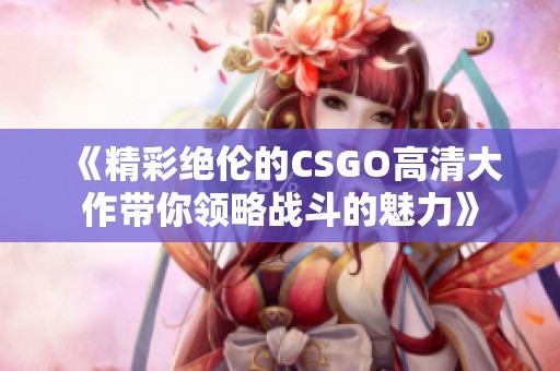 《精彩绝伦的CSGO高清大作带你领略战斗的魅力》