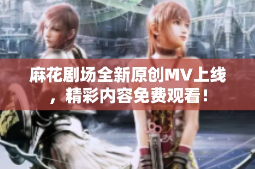 麻花剧场全新原创MV上线，精彩内容免费观看！