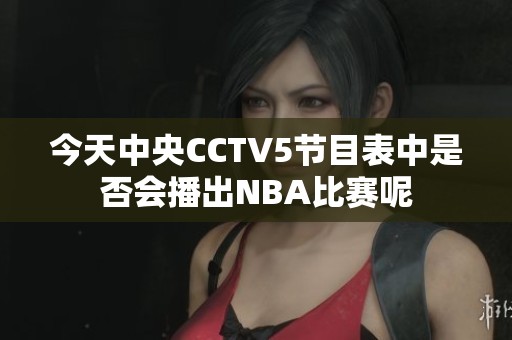 今天中央CCTV5节目表中是否会播出NBA比赛呢