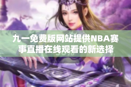 九一免费版网站提供NBA赛事直播在线观看的新选择