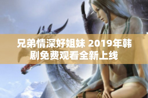 兄弟情深好姐妹 2019年韩剧免费观看全新上线