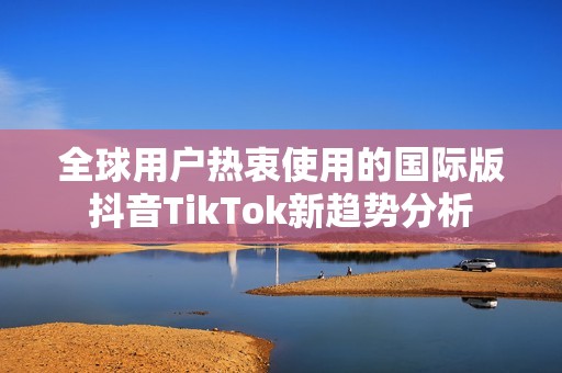 全球用户热衷使用的国际版抖音TikTok新趋势分析