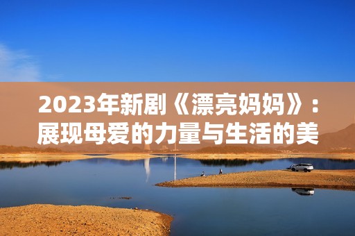 2023年新剧《漂亮妈妈》：展现母爱的力量与生活的美好