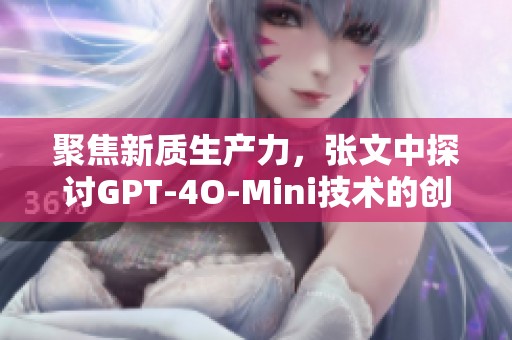 聚焦新质生产力，张文中探讨GPT-4O-Mini技术的创新机遇