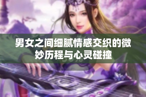 男女之间细腻情感交织的微妙历程与心灵碰撞