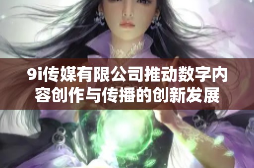 9i传媒有限公司推动数字内容创作与传播的创新发展