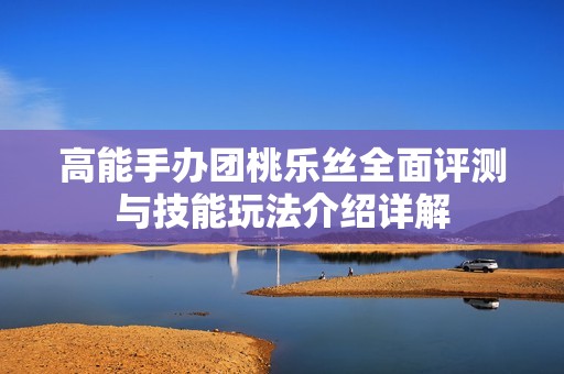 高能手办团桃乐丝全面评测与技能玩法介绍详解