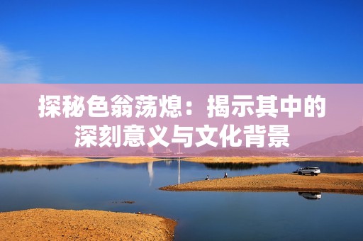 探秘色翁荡熄：揭示其中的深刻意义与文化背景