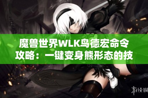 魔兽世界WLK鸟德宏命令攻略：一键变身熊形态的技巧与策略