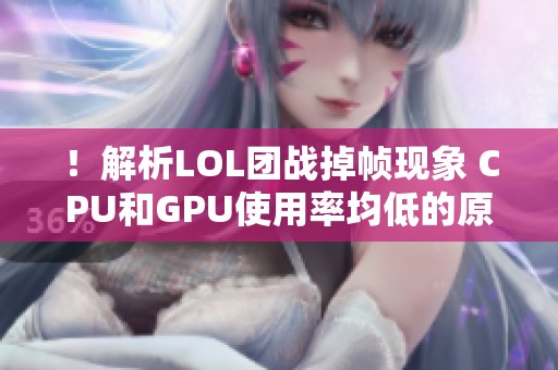 ！解析LOL团战掉帧现象 CPU和GPU使用率均低的原因是什么？