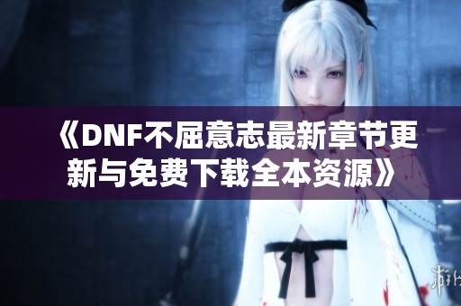 《DNF不屈意志最新章节更新与免费下载全本资源》