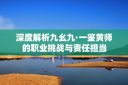 深度解析九幺九·一鉴黄师的职业挑战与责任担当