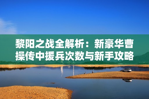 黎阳之战全解析：新豪华曹操传中援兵次数与新手攻略分享