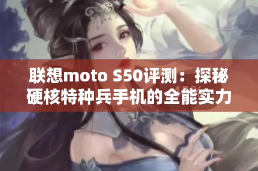 联想moto S50评测：探秘硬核特种兵手机的全能实力