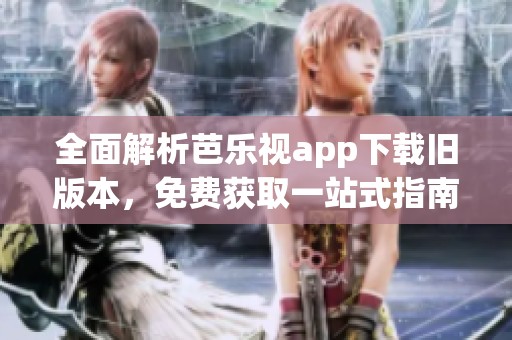 全面解析芭乐视app下载旧版本，免费获取一站式指南