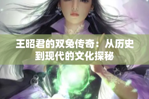 王昭君的双兔传奇：从历史到现代的文化探秘