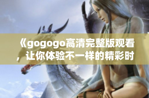 《gogogo高清完整版观看，让你体验不一样的精彩时刻》