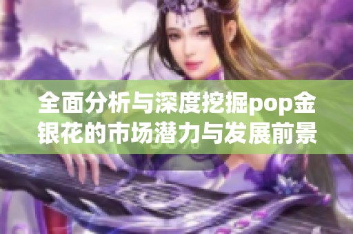 全面分析与深度挖掘pop金银花的市场潜力与发展前景