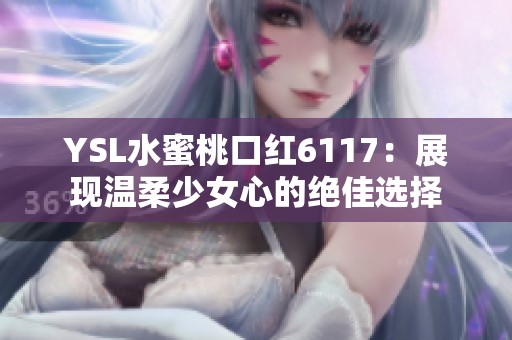 YSL水蜜桃口红6117：展现温柔少女心的绝佳选择