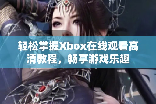 轻松掌握Xbox在线观看高清教程，畅享游戏乐趣