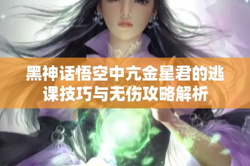 黑神话悟空中亢金星君的逃课技巧与无伤攻略解析