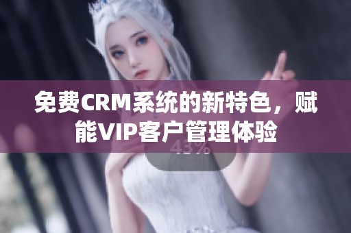 免费CRM系统的新特色，赋能VIP客户管理体验