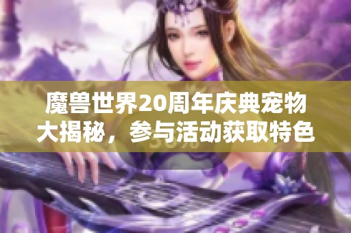 魔兽世界20周年庆典宠物大揭秘，参与活动获取特色萌宠