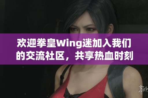 欢迎拳皇Wing迷加入我们的交流社区，共享热血时刻