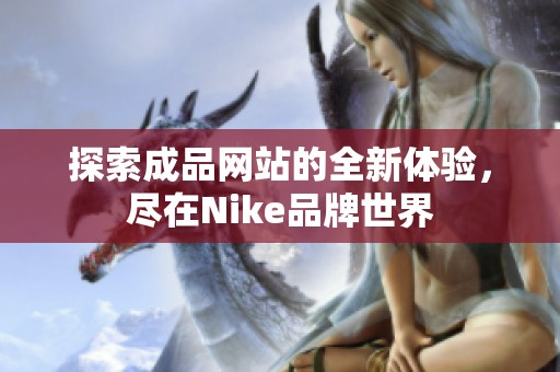 探索成品网站的全新体验，尽在Nike品牌世界