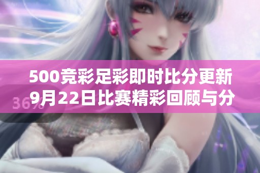 500竞彩足彩即时比分更新 9月22日比赛精彩回顾与分析