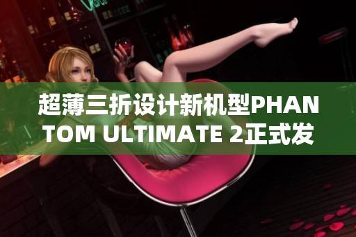 超薄三折设计新机型PHANTOM ULTIMATE 2正式发布