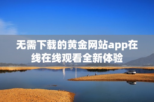 无需下载的黄金网站app在线在线观看全新体验