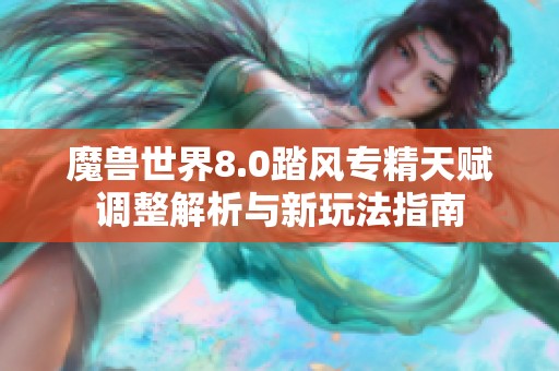 魔兽世界8.0踏风专精天赋调整解析与新玩法指南