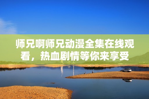 师兄啊师兄动漫全集在线观看，热血剧情等你来享受