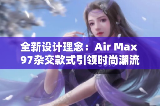 全新设计理念：Air Max 97杂交款式引领时尚潮流