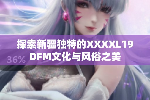 探索新疆独特的XXXXL19DFM文化与风俗之美