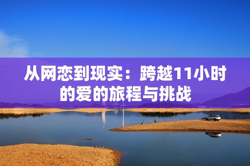 从网恋到现实：跨越11小时的爱的旅程与挑战