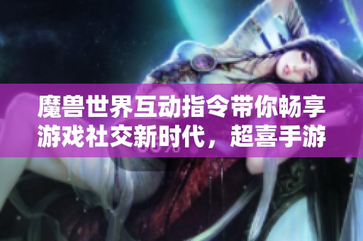 魔兽世界互动指令带你畅享游戏社交新时代，超喜手游全新上线