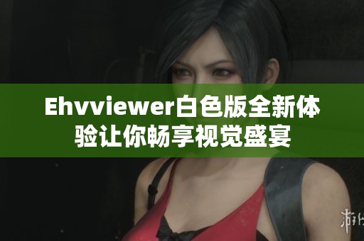 Ehvviewer白色版全新体验让你畅享视觉盛宴