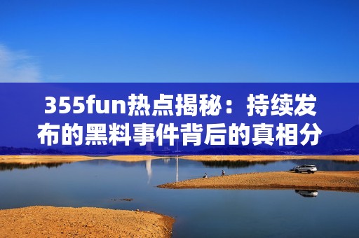 355fun热点揭秘：持续发布的黑料事件背后的真相分析