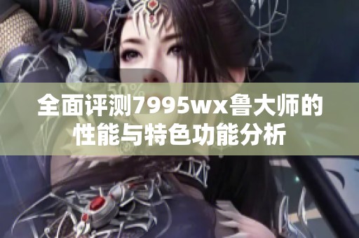 全面评测7995wx鲁大师的性能与特色功能分析